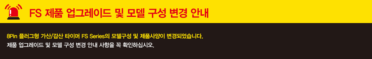 FS 제품 업그레이드 및 모델 구성 변경 안내 8Pin플러그형 가산/감산 타이머 FS Series의 모델구성 및 제품사양이 변경되었습니다. 제품 업그레이드 및 모델 구성 변경 안내 사항을 꼭 확인하십시오.