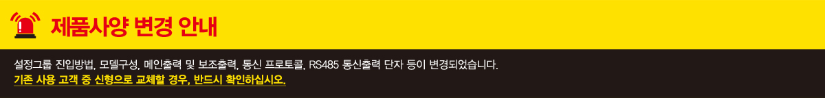 제품 사양 변경 안내 설정그룹 진입방법, 모델구성, 메인출력 및 보조출력, 통신 프로토콜, RS485 통신출력 단자 등이 변경되었습니다. 기존 사용 고객 중 신형으로 교체할 경우, 반드시 확인하십시오.