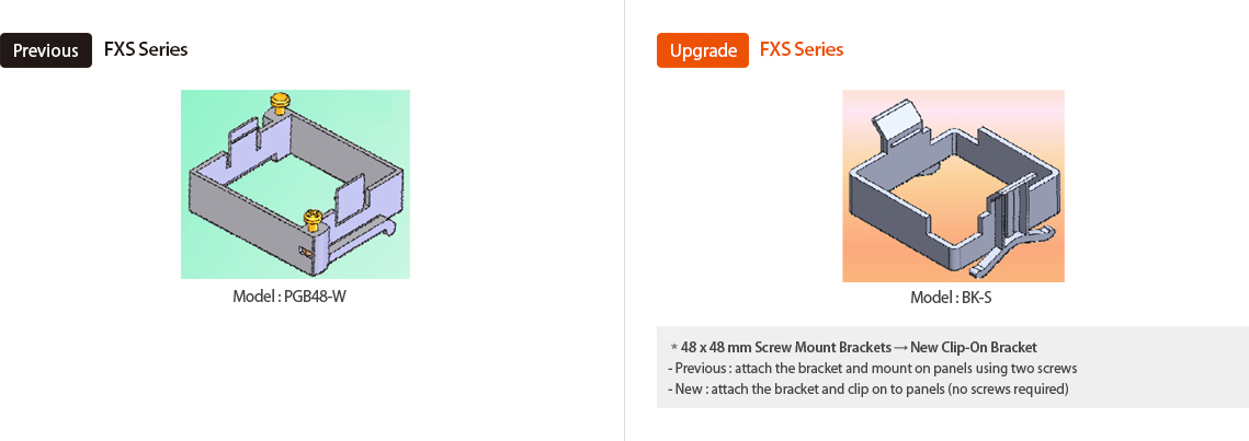 Previos:FXS Series Model:PGB48-W, Actualizado:FXS Series Model : BK-S *48 x 48mm  Screw Mount Brackets → New Clip-On Bracket -Previos:attach the bracket and mount on panels using two screws -New:attach the bracket and clip on to panels (no screws required)