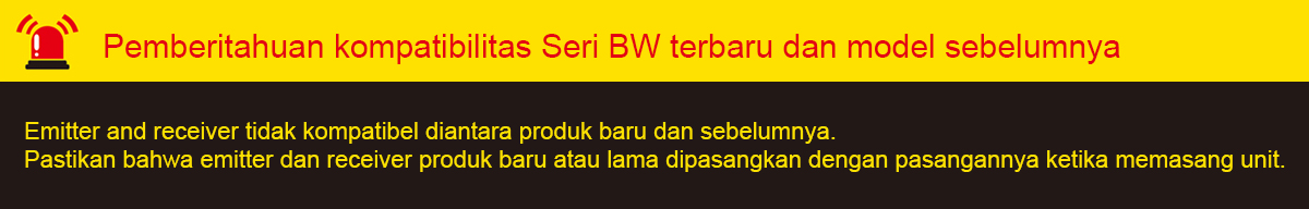 Pemberitahuan kompatibilitas Seri BWC terbaru dan model sebelumnya : Emitter and receiver tidak kompatibel diantara produk baru dan sebelumnya. Pastikan bahwa emitter dan receiver produk baru atau lama dipasangkan dengan pasangannya ketika memasang unit.