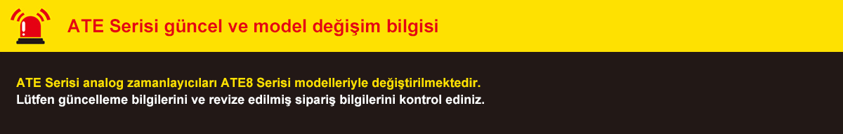 ATE Serisi güncel ve model değişim bilgisi - ATE Serisi analog zamanlayıcıları ATE8 Serisi modelleriyle değiştirilmektedir. Lütfen güncelleme bilgilerini ve revize edilmiş sipariş bilgilerini kontrol ediniz.